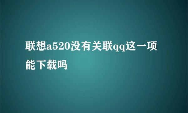 联想a520没有关联qq这一项能下载吗