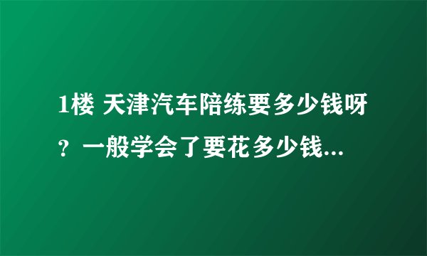 1楼 天津汽车陪练要多少钱呀？一般学会了要花多少钱？ 悬赏分：20 |