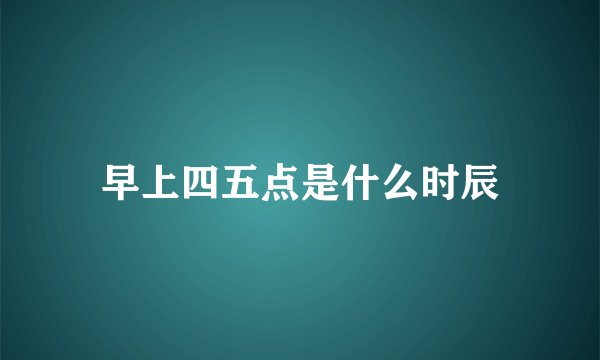 早上四五点是什么时辰