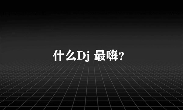 什么Dj 最嗨？