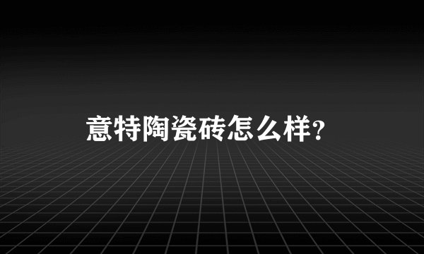 意特陶瓷砖怎么样？