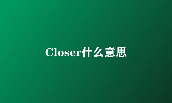 Closer什么意思