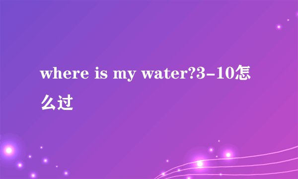 where is my water?3-10怎么过