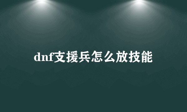 dnf支援兵怎么放技能