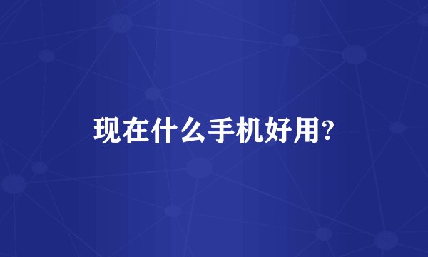 现在什么手机好用?