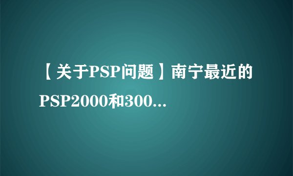 【关于PSP问题】南宁最近的PSP2000和3000价格是多少呀？