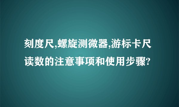 刻度尺,螺旋测微器,游标卡尺读数的注意事项和使用步骤?