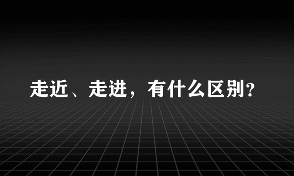 走近、走进，有什么区别？