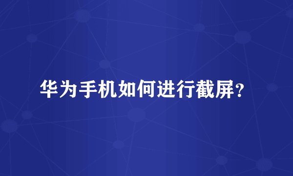 华为手机如何进行截屏？