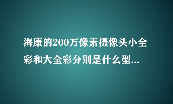 海康的200万像素摄像头小全彩和大全彩分别是什么型号是什么型号？