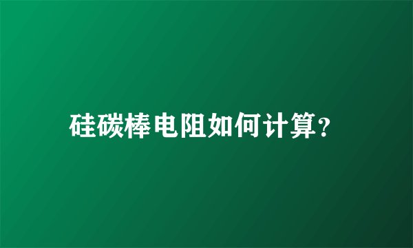 硅碳棒电阻如何计算？