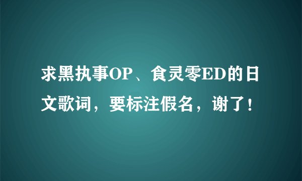 求黑执事OP、食灵零ED的日文歌词，要标注假名，谢了！