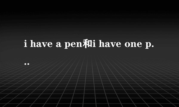i have a pen和i have one pen的区别？