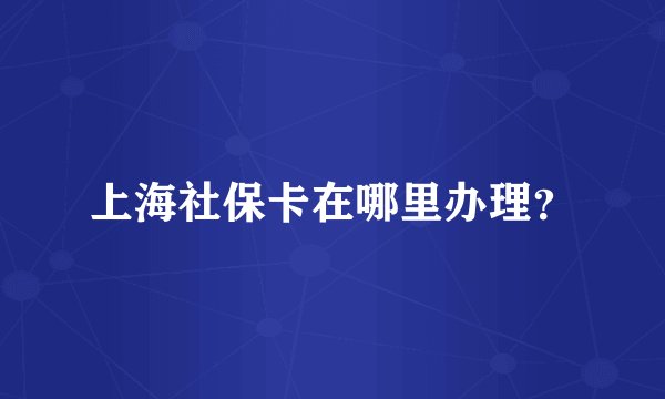 上海社保卡在哪里办理？