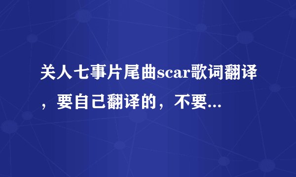 关人七事片尾曲scar歌词翻译，要自己翻译的，不要翻译器翻译的