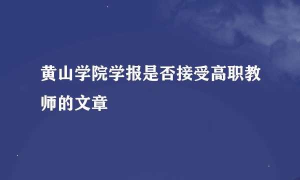 黄山学院学报是否接受高职教师的文章