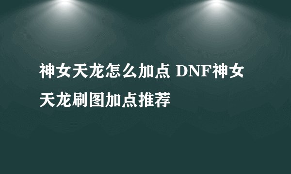神女天龙怎么加点 DNF神女天龙刷图加点推荐