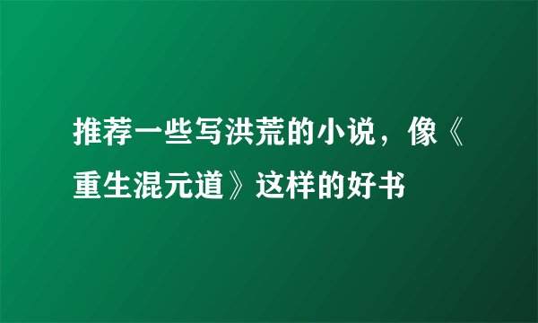 推荐一些写洪荒的小说，像《重生混元道》这样的好书