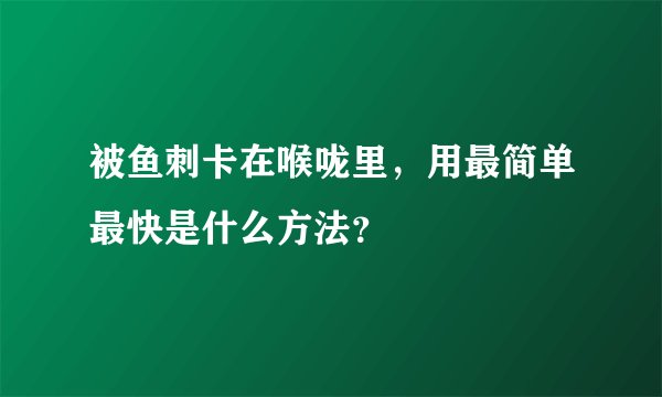 被鱼刺卡在喉咙里，用最简单最快是什么方法？