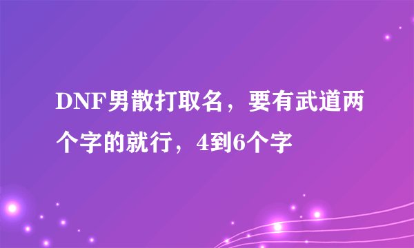 DNF男散打取名，要有武道两个字的就行，4到6个字
