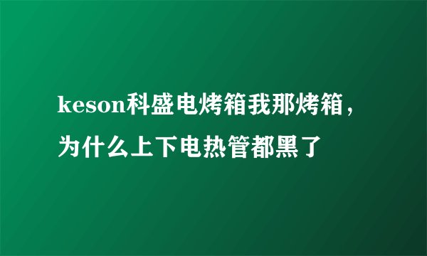 keson科盛电烤箱我那烤箱，为什么上下电热管都黑了