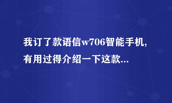 我订了款语信w706智能手机,有用过得介绍一下这款手机怎么样?拜托了各位 谢谢