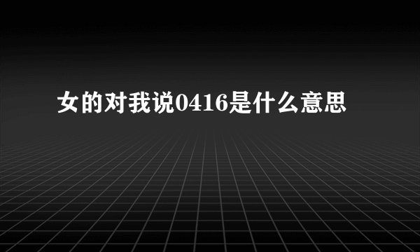 女的对我说0416是什么意思