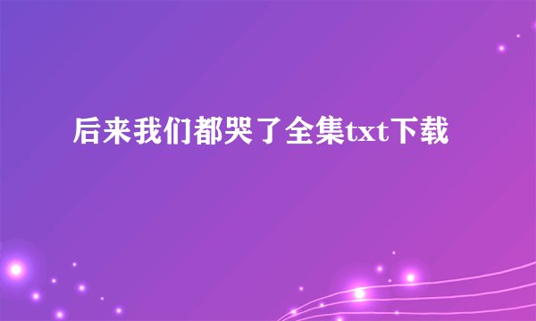 后来我们都哭了全集txt下载
