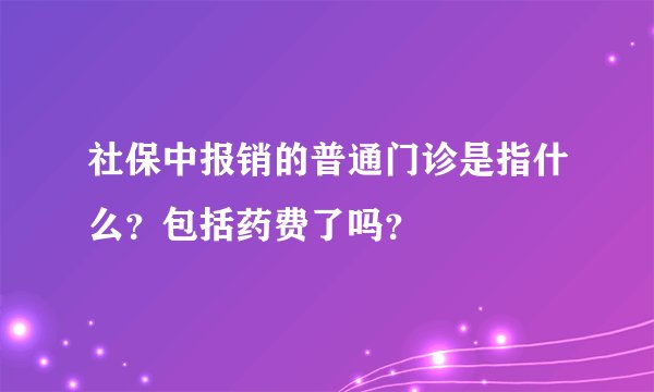 社保中报销的普通门诊是指什么？包括药费了吗？