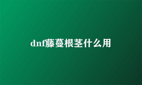 dnf藤蔓根茎什么用
