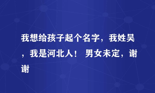 我想给孩子起个名字，我姓吴，我是河北人！ 男女未定，谢谢