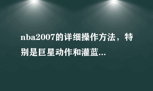 nba2007的详细操作方法，特别是巨星动作和灌蓝大赛里如何把球抛出去再灌蓝