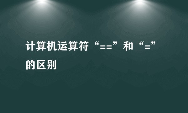 计算机运算符“==”和“=”的区别