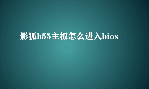 影狐h55主板怎么进入bios