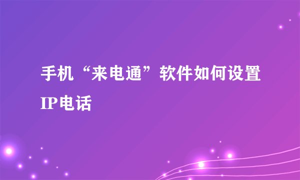 手机“来电通”软件如何设置IP电话