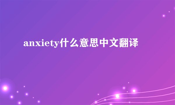 anxiety什么意思中文翻译