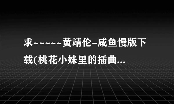 求~~~~~黄靖伦-咸鱼慢版下载(桃花小妹里的插曲)急！！！！！！