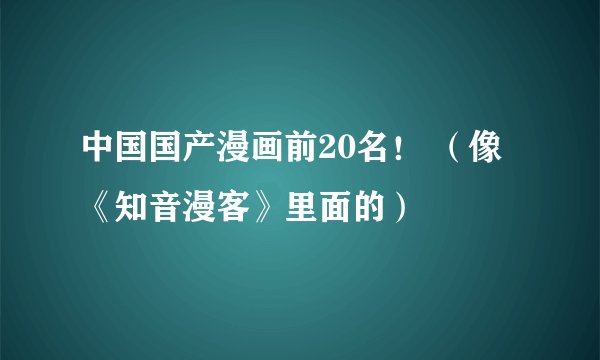 中国国产漫画前20名！ （像《知音漫客》里面的）