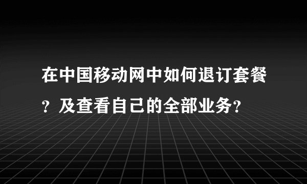 在中国移动网中如何退订套餐？及查看自己的全部业务？