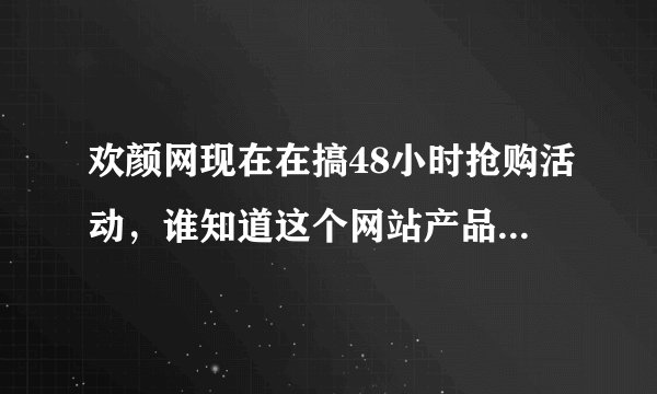 欢颜网现在在搞48小时抢购活动，谁知道这个网站产品怎么样？