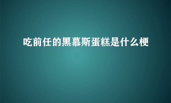 吃前任的黑慕斯蛋糕是什么梗