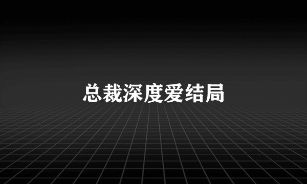 总裁深度爱结局