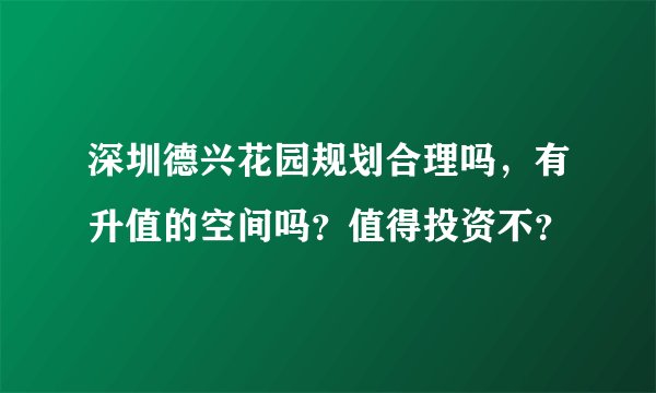深圳德兴花园规划合理吗，有升值的空间吗？值得投资不？