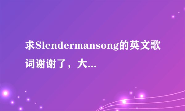 求Slendermansong的英文歌词谢谢了，大神帮忙啊