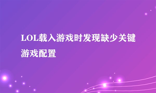 LOL载入游戏时发现缺少关键游戏配置