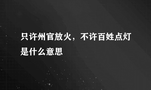 只许州官放火，不许百姓点灯是什么意思