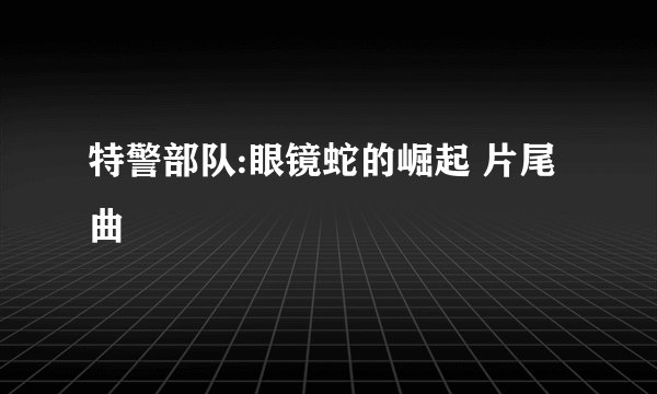 特警部队:眼镜蛇的崛起 片尾曲