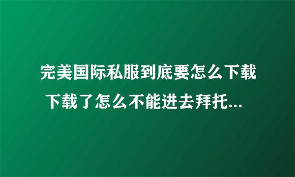 完美国际私服到底要怎么下载 下载了怎么不能进去拜托了各位 谢谢