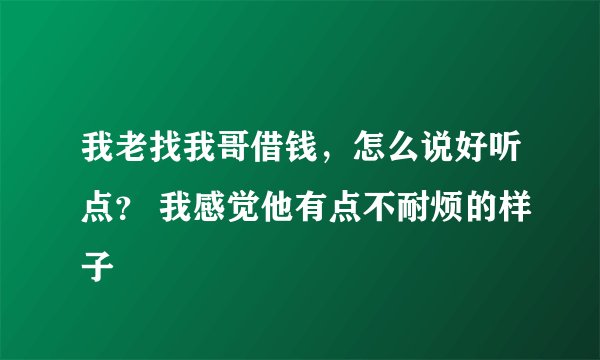 我老找我哥借钱，怎么说好听点？ 我感觉他有点不耐烦的样子