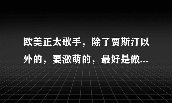 欧美正太歌手，除了贾斯汀以外的，要激萌的，最好是傲娇属性的。声音也最好沙哑一点